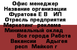 Офис-менеджер › Название организации ­ Фуратова Е.В., ИП › Отрасль предприятия ­ Маркетинг, реклама, PR › Минимальный оклад ­ 20 000 - Все города Работа » Вакансии   . Адыгея респ.,Майкоп г.